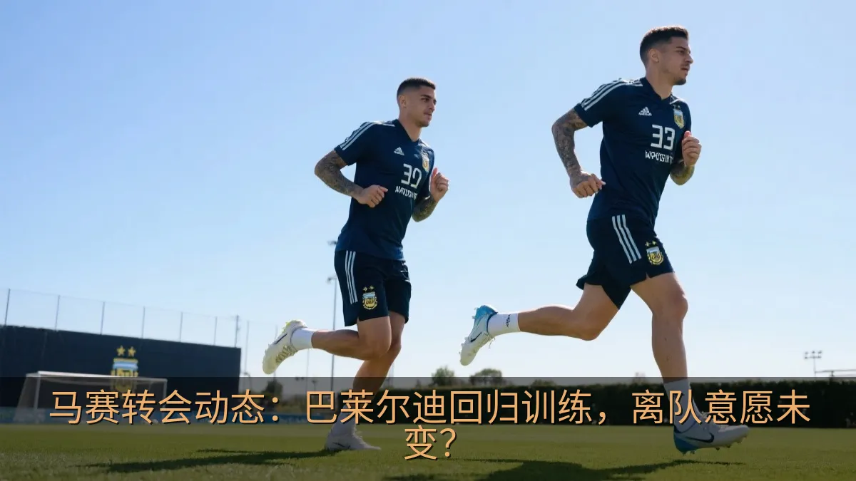 马赛转会动态：巴莱尔迪回归训练，离队意愿未变？