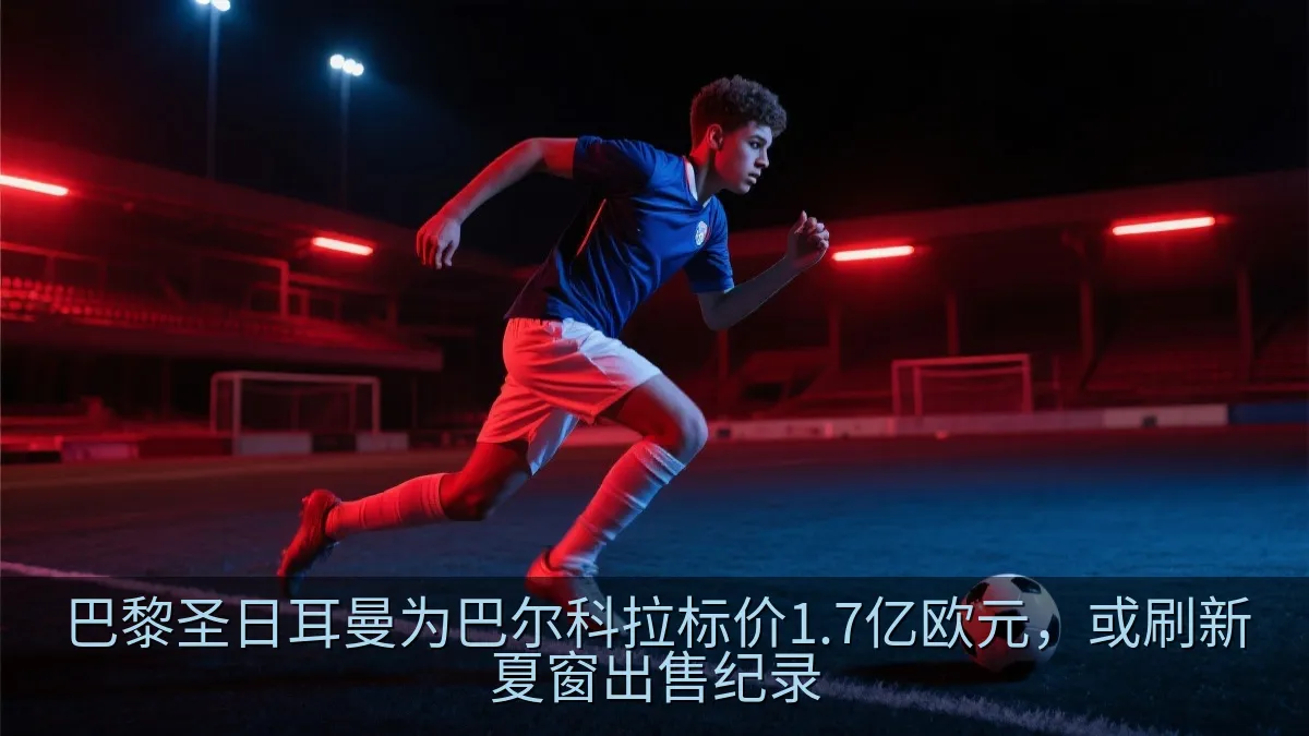 巴黎圣日耳曼为巴尔科拉标价1.7亿欧元，或刷新夏窗出售纪录